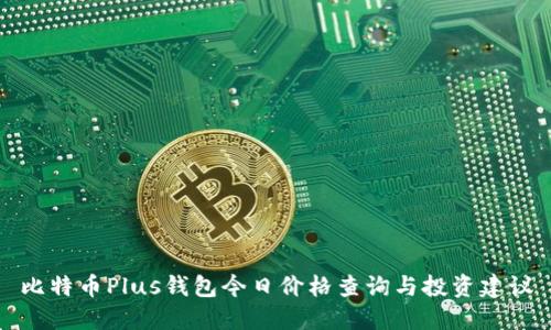 比特币Plus钱包今日价格查询与投资建议