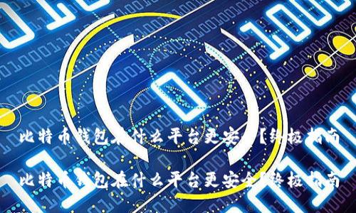 比特币钱包在什么平台更安全？终极指南

比特币钱包在什么平台更安全？终极指南